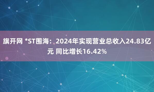 旗开网 *ST围海：2024年实现营业总收入24.83亿元 同比增长16.42%
