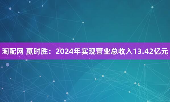 淘配网 赢时胜：2024年实现营业总收入13.42亿元