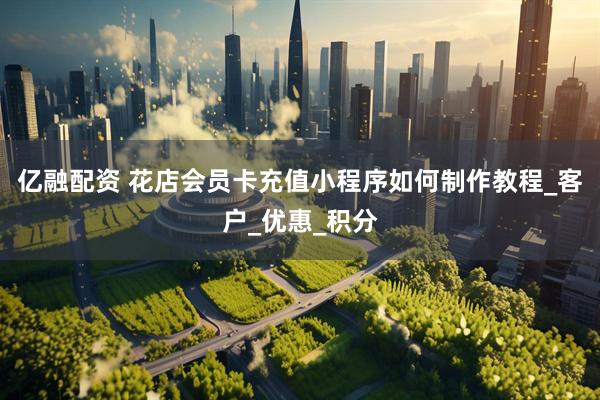 亿融配资 花店会员卡充值小程序如何制作教程_客户_优惠_积分