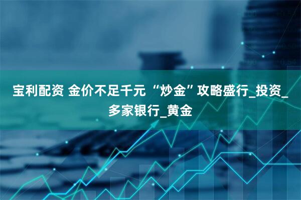 宝利配资 金价不足千元 “炒金”攻略盛行_投资_多家银行_黄金