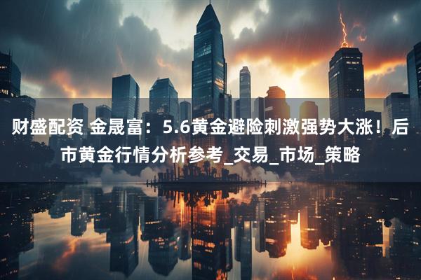 财盛配资 金晟富：5.6黄金避险刺激强势大涨！后市黄金行情分析参考_交易_市场_策略