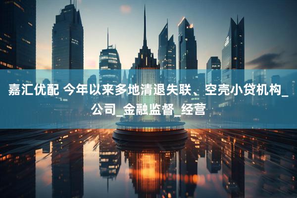 嘉汇优配 今年以来多地清退失联、空壳小贷机构_公司_金融监督_经营