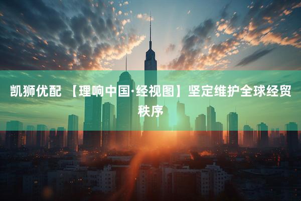 凯狮优配 【理响中国·经视图】坚定维护全球经贸秩序