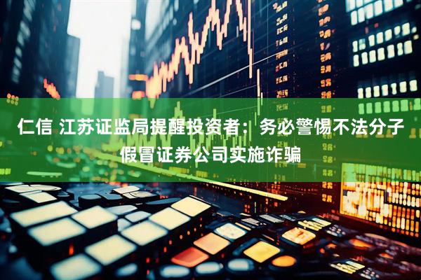 仁信 江苏证监局提醒投资者：务必警惕不法分子假冒证券公司实施诈骗