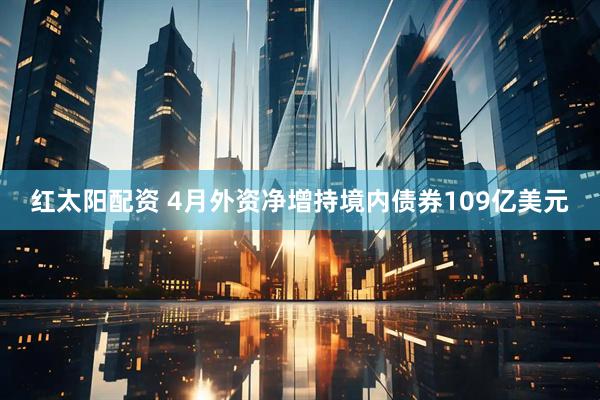 红太阳配资 4月外资净增持境内债券109亿美元