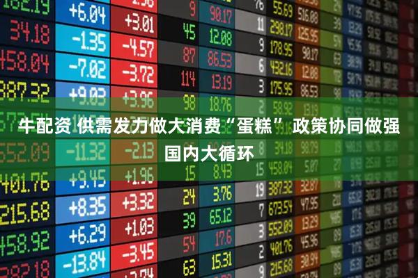 牛配资 供需发力做大消费“蛋糕” 政策协同做强国内大循环