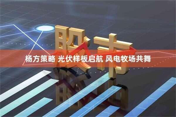 杨方策略 光伏样板启航 风电牧场共舞