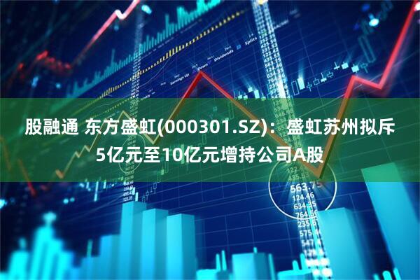 股融通 东方盛虹(000301.SZ)：盛虹苏州拟斥5亿元至10亿元增持公司A股