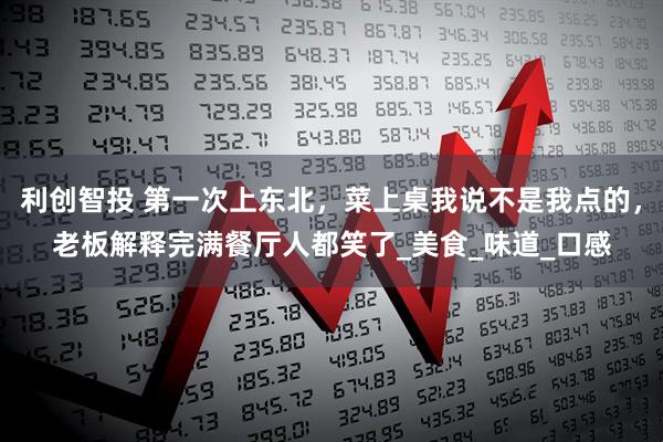 利创智投 第一次上东北，菜上桌我说不是我点的，老板解释完满餐厅人都笑了_美食_味道_口感