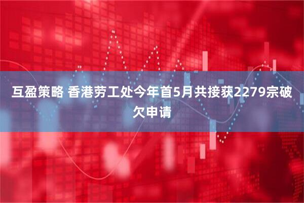 互盈策略 香港劳工处今年首5月共接获2279宗破欠申请