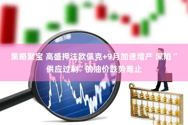 策略聚宝 高盛押注欧佩克+9月加速增产 深陷“供应过剩”的油价跌势难止