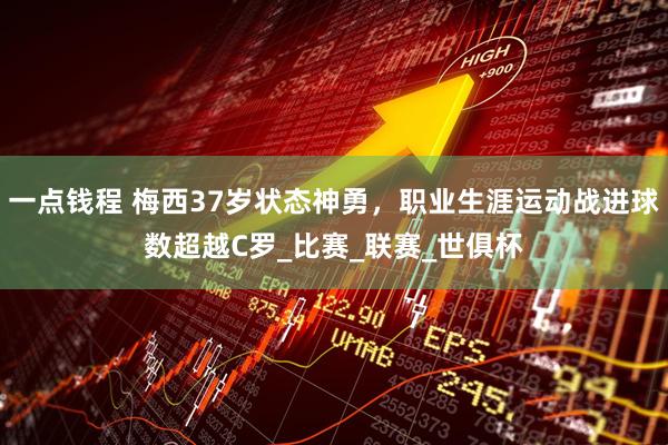 一点钱程 梅西37岁状态神勇，职业生涯运动战进球数超越C罗_比赛_联赛_世俱杯