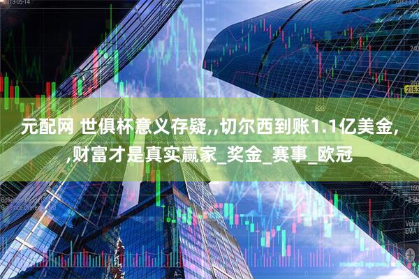 元配网 世俱杯意义存疑,,切尔西到账1.1亿美金,,财富才是真实赢家_奖金_赛事_欧冠