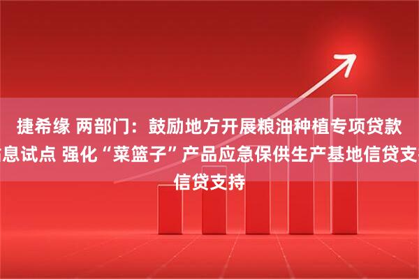 捷希缘 两部门：鼓励地方开展粮油种植专项贷款贴息试点 强化“菜篮子”产品应急保供生产基地信贷支持