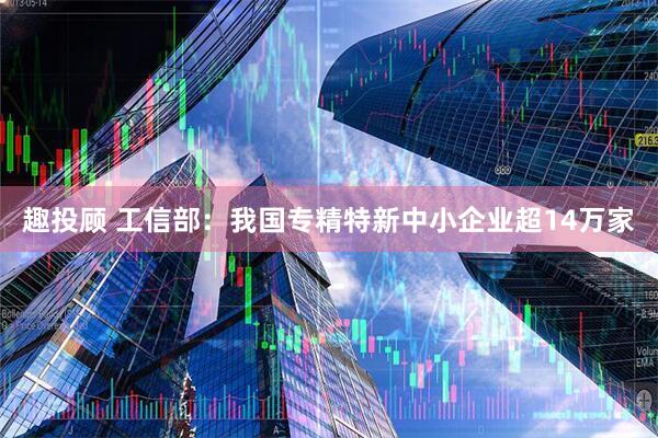 趣投顾 工信部：我国专精特新中小企业超14万家