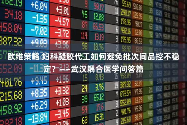 欧维策略 妇科凝胶代工如何避免批次间品控不稳定？——武汉耦合医学问答篇