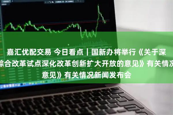 嘉汇优配交易 今日看点｜国新办将举行《关于深入推进深圳综合改革试点深化改革创新扩大开放的意见》有关情况新闻发布会