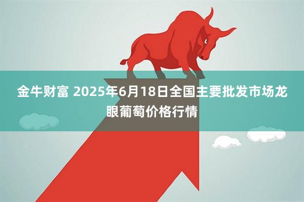 金牛财富 2025年6月18日全国主要批发市场龙眼葡萄价格行情