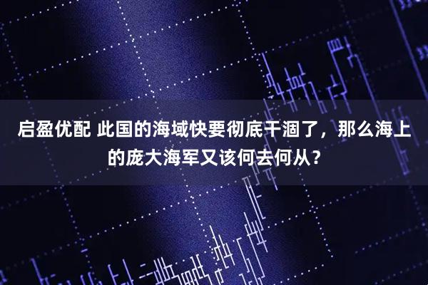启盈优配 此国的海域快要彻底干涸了，那么海上的庞大海军又该何去何从？