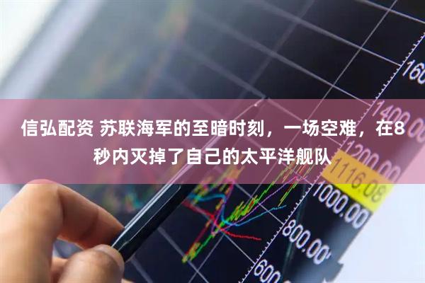 信弘配资 苏联海军的至暗时刻，一场空难，在8秒内灭掉了自己的太平洋舰队